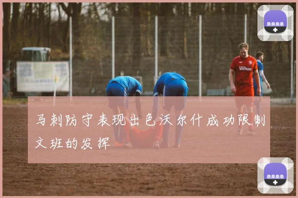 马刺防守表现出色沃尔什成功限制文班的发挥