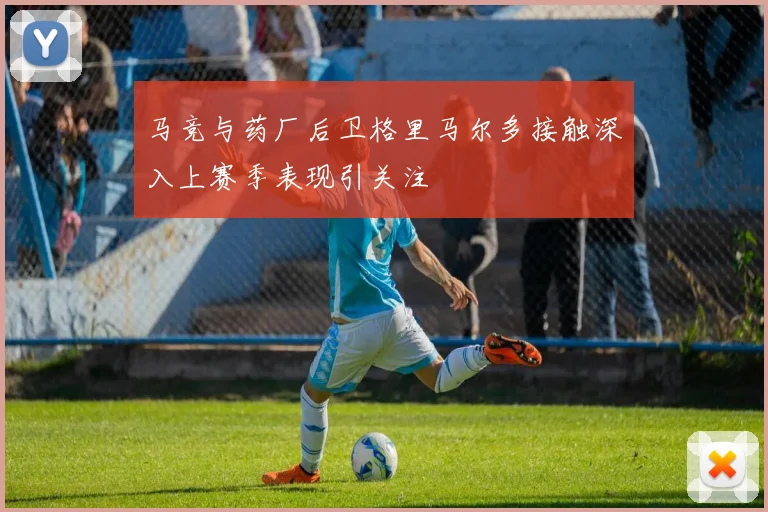 马竞与药厂后卫格里马尔多接触深入上赛季表现引关注