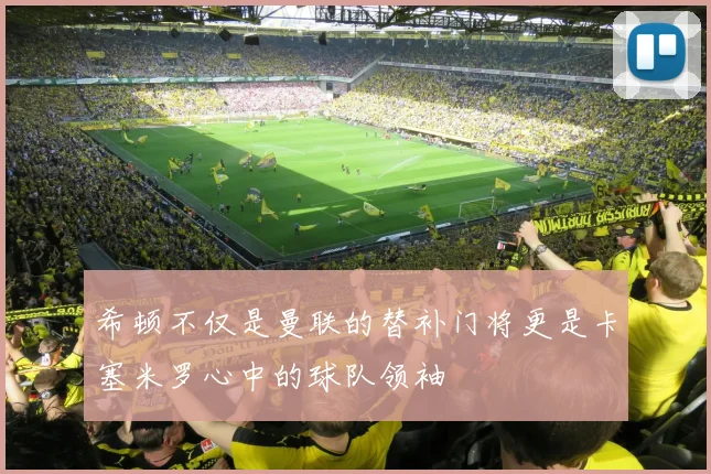 希顿不仅是曼联的替补门将更是卡塞米罗心中的球队领袖