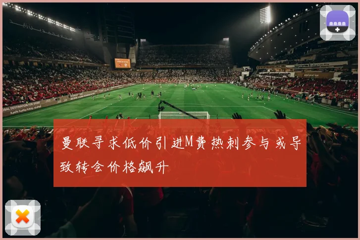 曼联寻求低价引进M费热刺参与或导致转会价格飙升