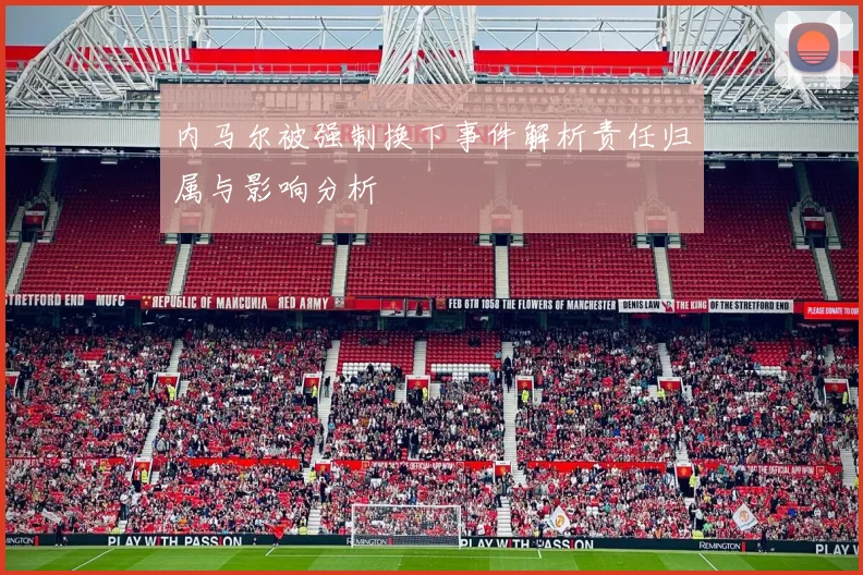 内马尔被强制换下事件解析责任归属与影响分析
