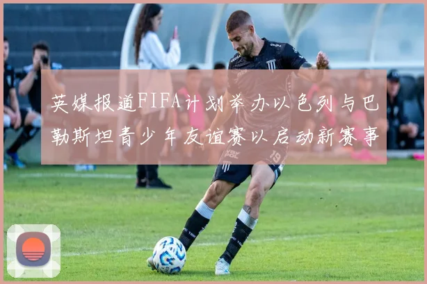 英媒报道FIFA计划举办以色列与巴勒斯坦青少年友谊赛以启动新赛事
