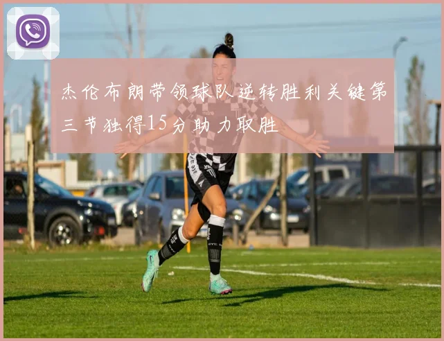 杰伦布朗带领球队逆转胜利关键第三节独得15分助力取胜