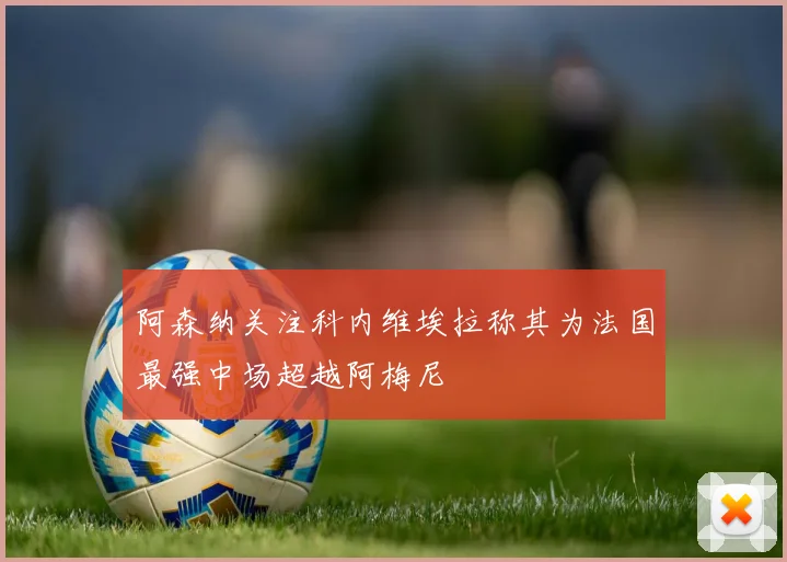 阿森纳关注科内维埃拉称其为法国最强中场超越阿梅尼
