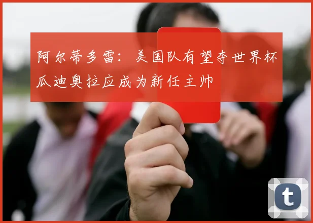 阿尔蒂多雷：美国队有望夺世界杯瓜迪奥拉应成为新任主帅