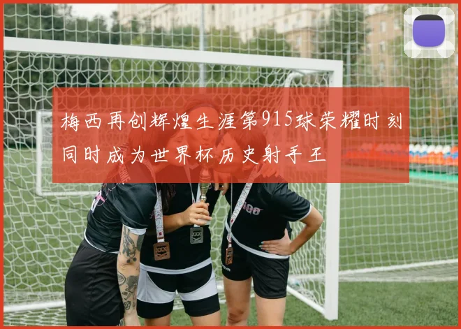 梅西再创辉煌生涯第915球荣耀时刻同时成为世界杯历史射手王