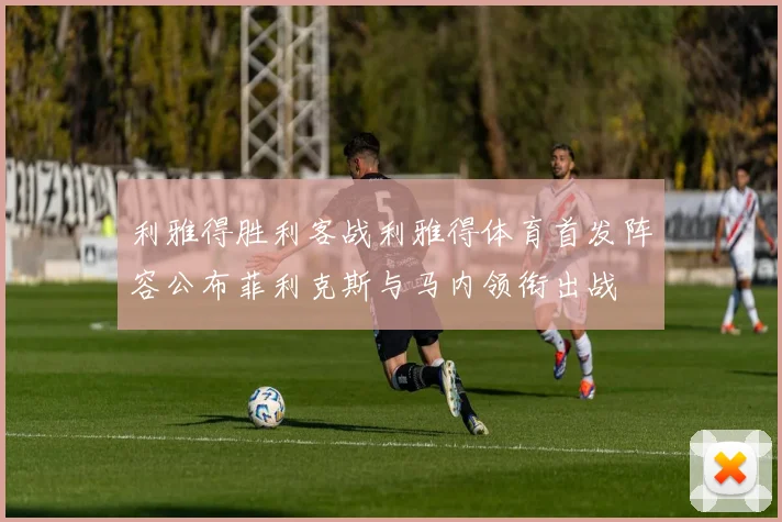 利雅得胜利客战利雅得体育首发阵容公布菲利克斯与马内领衔出战