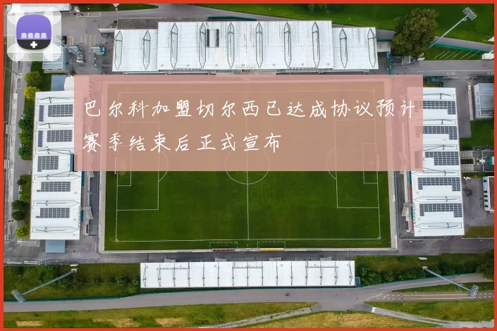 巴尔科加盟切尔西已达成协议预计赛季结束后正式宣布