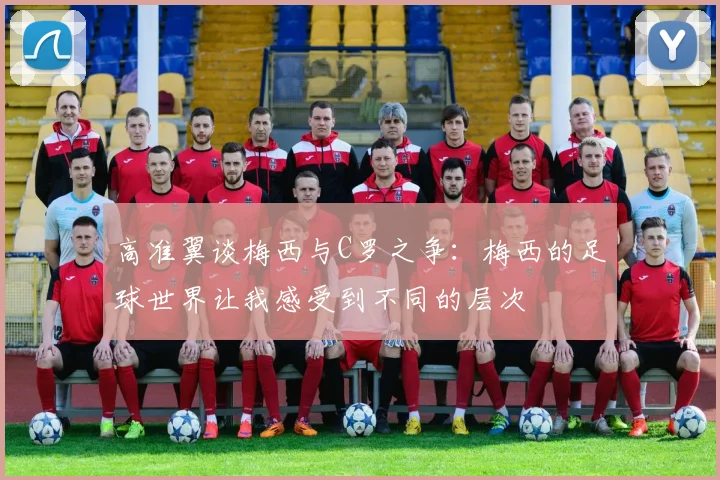 高准翼谈梅西与C罗之争：梅西的足球世界让我感受到不同的层次