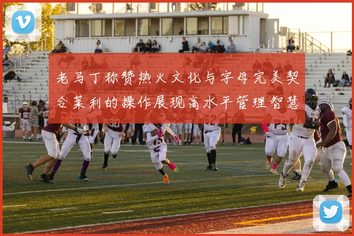 老马丁称赞热火文化与字母完美契合莱利的操作展现高水平管理智慧