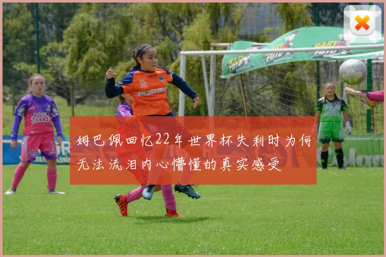 姆巴佩回忆22年世界杯失利时为何无法流泪内心懵懂的真实感受