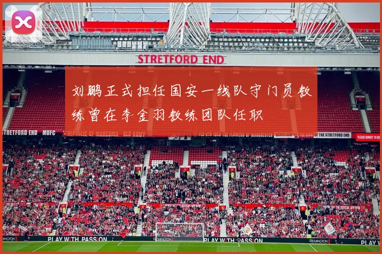 刘鹏正式担任国安一线队守门员教练曾在李金羽教练团队任职