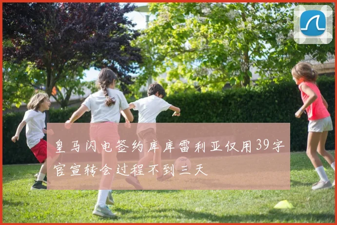 皇马闪电签约库库雷利亚仅用39字官宣转会过程不到三天