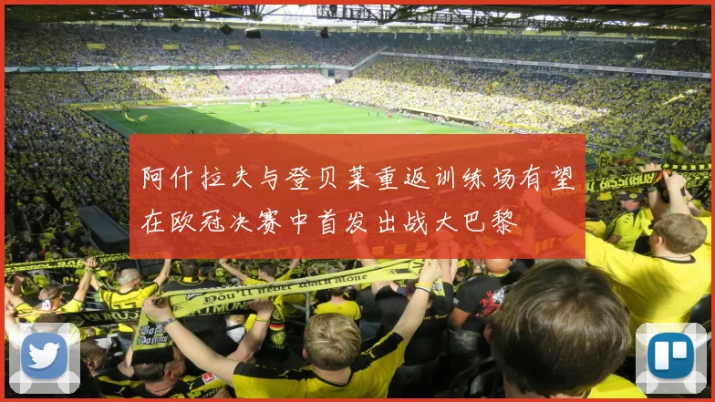 阿什拉夫与登贝莱重返训练场有望在欧冠决赛中首发出战大巴黎