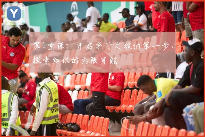 第1堂课：开启学习之旅的第一步，探索知识的无限可能