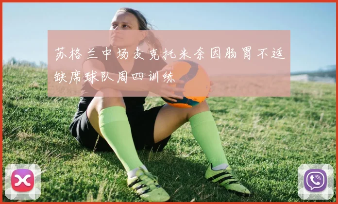苏格兰中场麦克托米奈因肠胃不适缺席球队周四训练