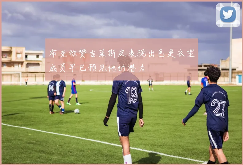 布克称赞吉莱斯皮表现出色更衣室成员早已预见他的潜力
