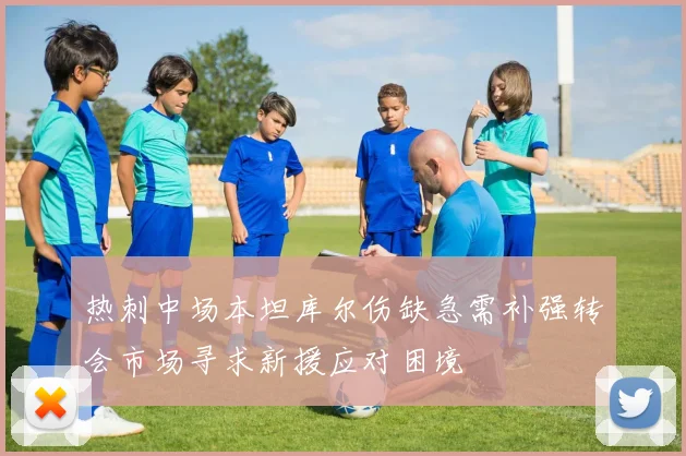 热刺中场本坦库尔伤缺急需补强转会市场寻求新援应对困境