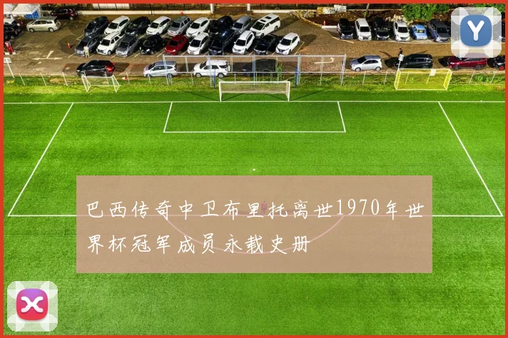 巴西传奇中卫布里托离世1970年世界杯冠军成员永载史册