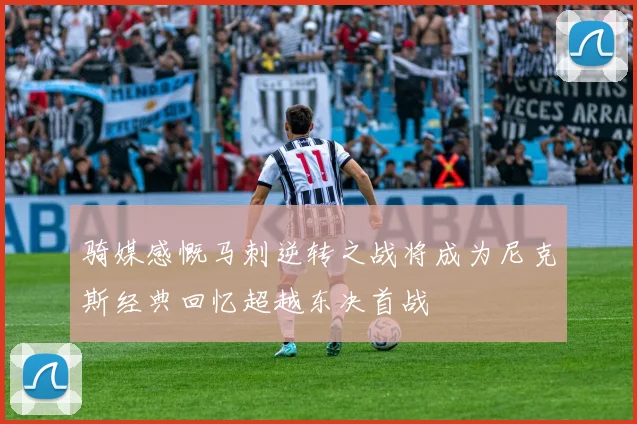 骑媒感慨马刺逆转之战将成为尼克斯经典回忆超越东决首战