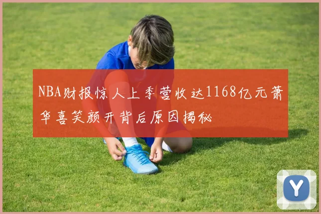 NBA财报惊人上季营收达1168亿元萧华喜笑颜开背后原因揭秘