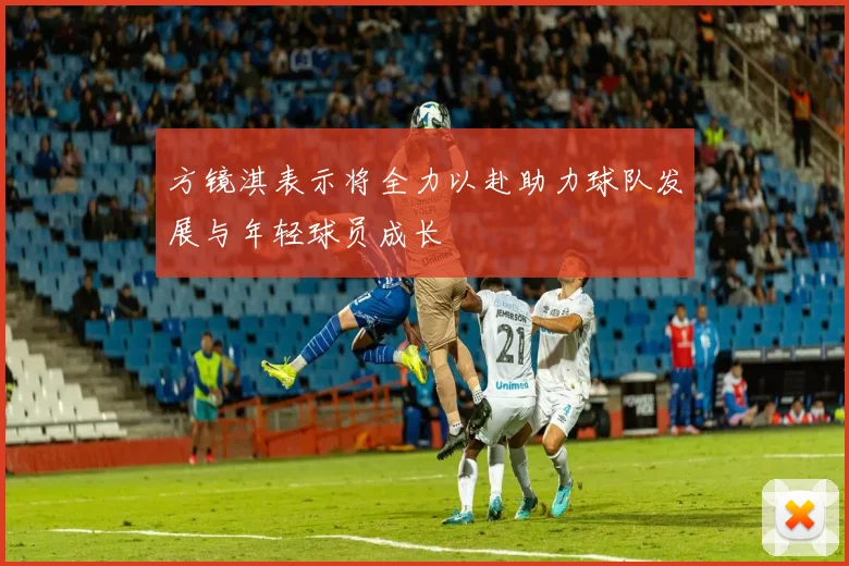 方镜淇表示将全力以赴助力球队发展与年轻球员成长