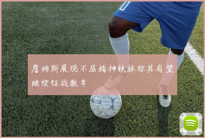 詹姆斯展现不屈精神铁林称其有望继续征战数年