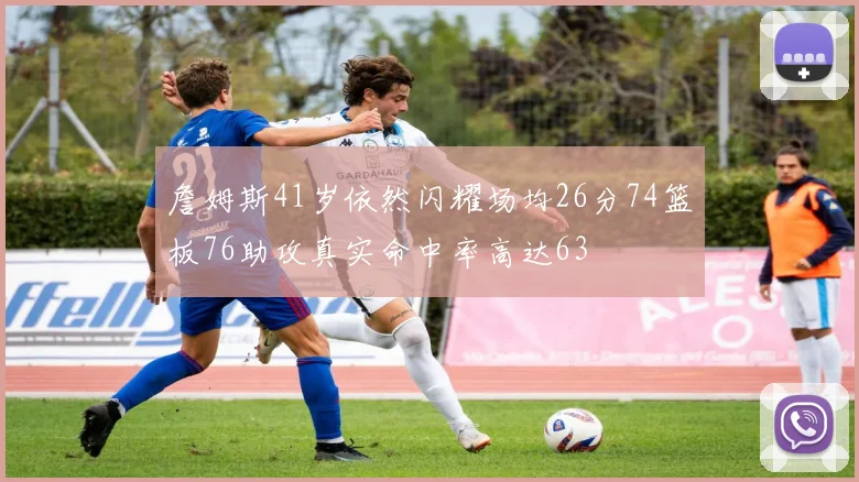 詹姆斯41岁依然闪耀场均26分74篮板76助攻真实命中率高达63