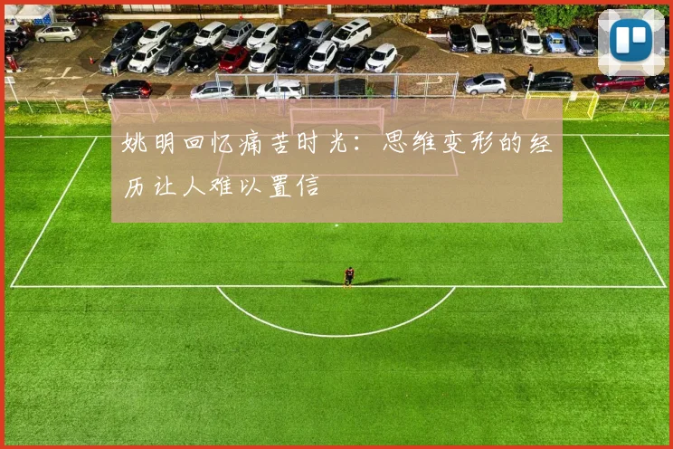 姚明回忆痛苦时光：思维变形的经历让人难以置信