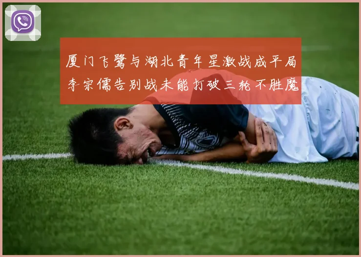 厦门飞鹭与湖北青年星激战成平局李宗儒告别战未能打破三轮不胜魔咒