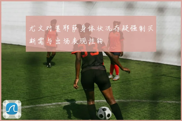 尤文对基耶萨身体状况存疑强制买断需与出场表现挂钩