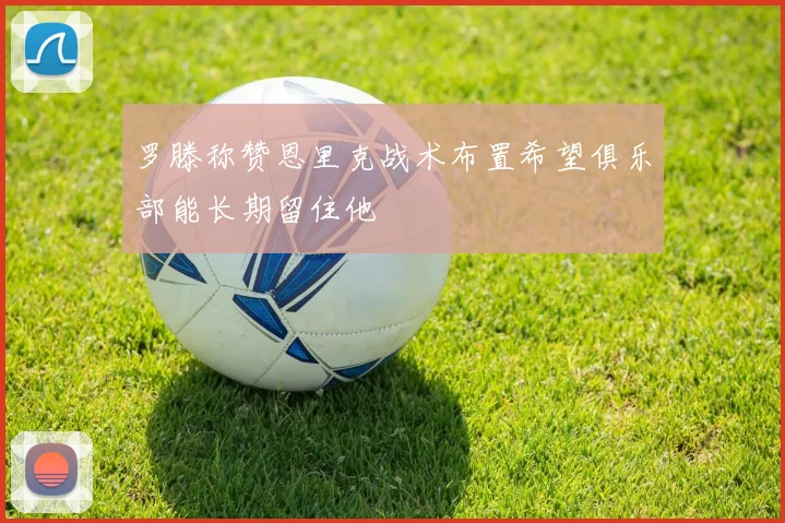 罗滕称赞恩里克战术布置希望俱乐部能长期留住他