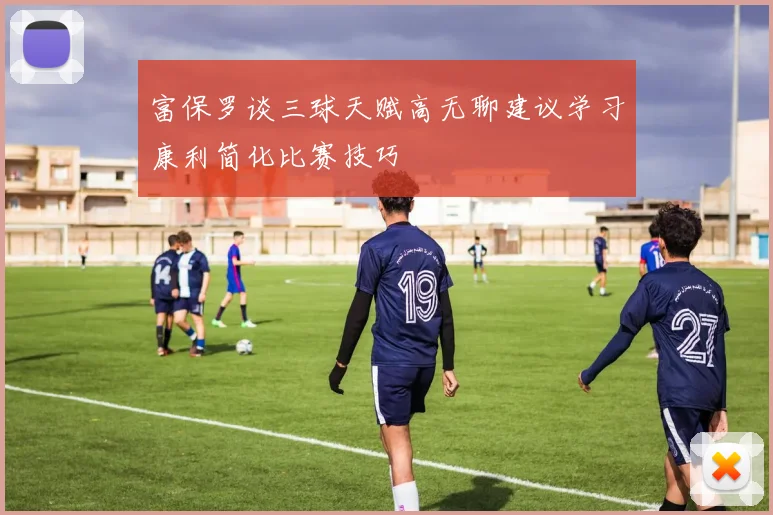 富保罗谈三球天赋高无聊建议学习康利简化比赛技巧