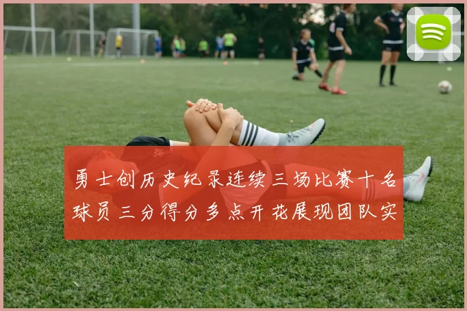 勇士创历史纪录连续三场比赛十名球员三分得分多点开花展现团队实力