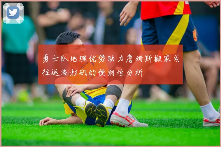 勇士队地理优势助力詹姆斯搬家或往返洛杉矶的便利性分析